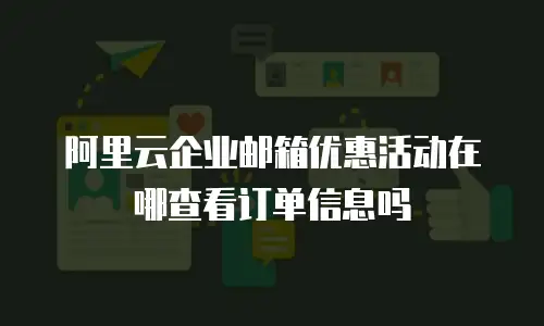 阿里云企业邮箱优惠活动在哪查看订单信息吗