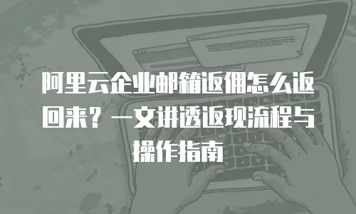 阿里云企业邮箱返佣怎么返回来？一文讲透返现流程与操作指南