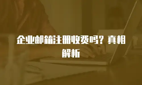 企业邮箱注册收费吗?真相解析
