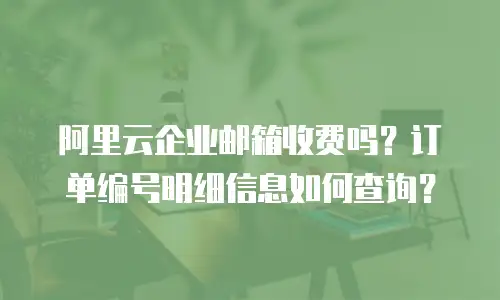 阿里云企业邮箱收费吗？订单编号明细信息如何查询？