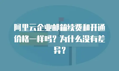 阿里云企业邮箱续费和开通价格一样吗？为什么没有差异？