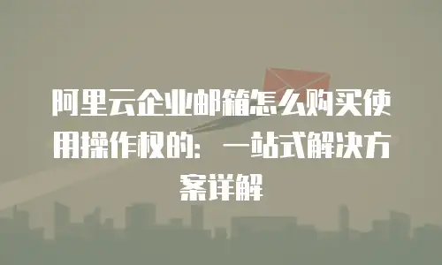 阿里云企业邮箱怎么购买使用操作权的:一站式解决方案详解