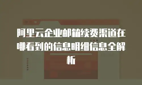 阿里云企业邮箱续费渠道在哪看到的信息明细信息全解析