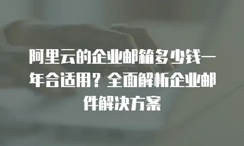 阿里云的企业邮箱多少钱一年合适用？全面解析企业邮件解决方案