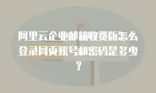 阿里云企业邮箱收费版怎么登录网页账号和密码是多少?