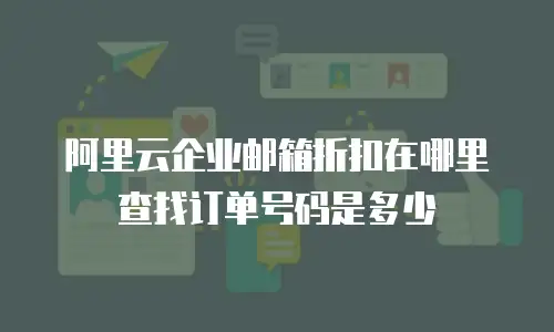阿里云企业邮箱折扣在哪里查找订单号码是多少