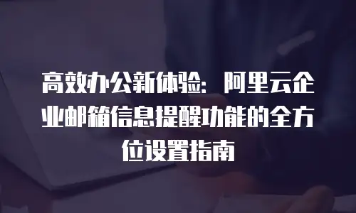 高效办公新体验：阿里云企业邮箱信息提醒功能的全方位设置指南