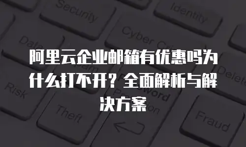 阿里云企业邮箱有优惠吗为什么打不开?全面解析与解决方案