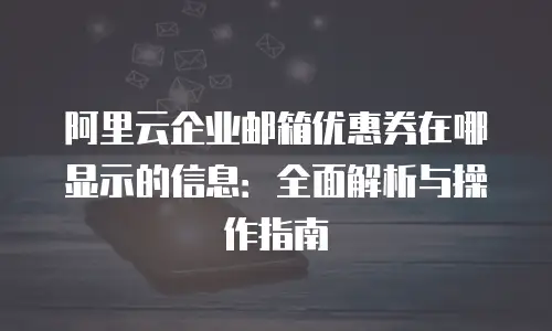 阿里云企业邮箱优惠券在哪显示的信息：全面解析与操作指南
