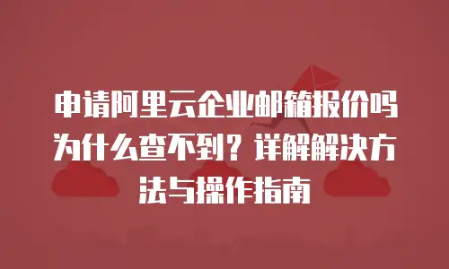申请阿里云企业邮箱报价吗为什么查不到？详解解决方法与操作指南