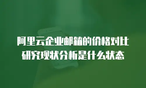 阿里云企业邮箱的价格对比研究现状分析是什么状态
