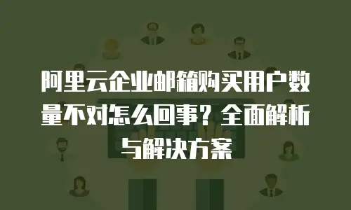 阿里云企业邮箱购买用户数量不对怎么回事？全面解析与解决方案
