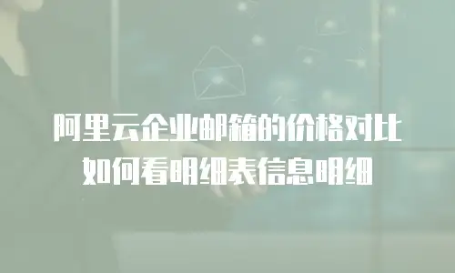 阿里云企业邮箱的价格对比如何看明细表信息明细