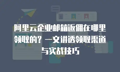 阿里云企业邮箱返佣在哪里领取的？一文讲透领取渠道与实战技巧
