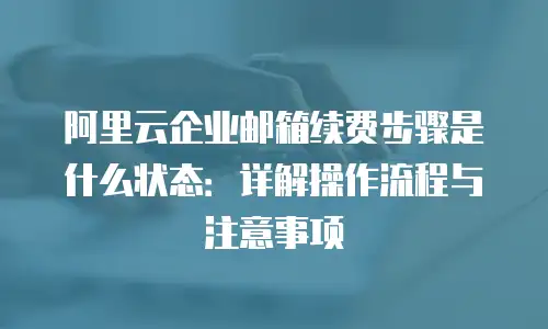 阿里云企业邮箱续费步骤是什么状态：详解操作流程与注意事项
