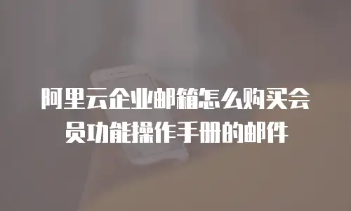 阿里云企业邮箱怎么购买会员功能操作手册的邮件