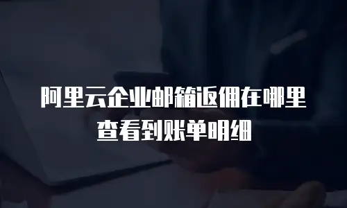 阿里云企业邮箱返佣在哪里查看到账单明细