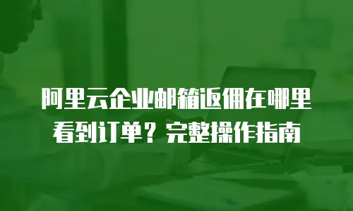 阿里云企业邮箱返佣在哪里看到订单？完整操作指南