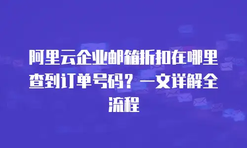 阿里云企业邮箱折扣在哪里查到订单号码？一文详解全流程