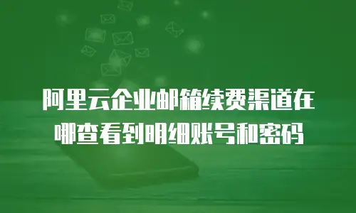 阿里云企业邮箱续费渠道在哪查看到明细账号和密码