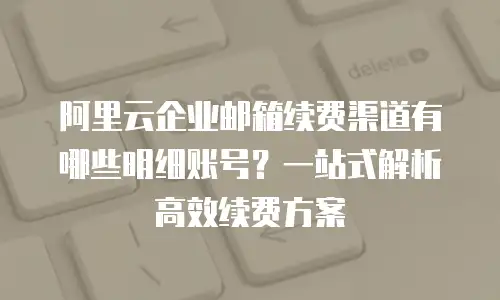 阿里云企业邮箱续费渠道有哪些明细账号？一站式解析高效续费方案