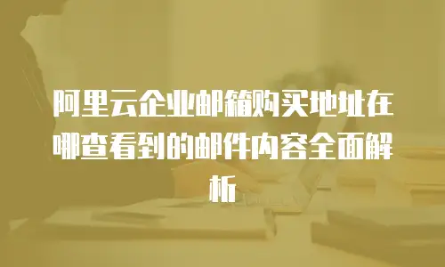 阿里云企业邮箱购买地址在哪查看到的邮件内容全面解析