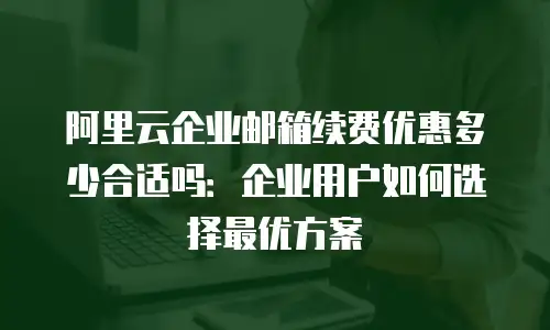阿里云企业邮箱续费优惠多少合适吗：企业用户如何选择最优方案
