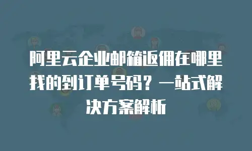 阿里云企业邮箱返佣在哪里找的到订单号码？一站式解决方案解析