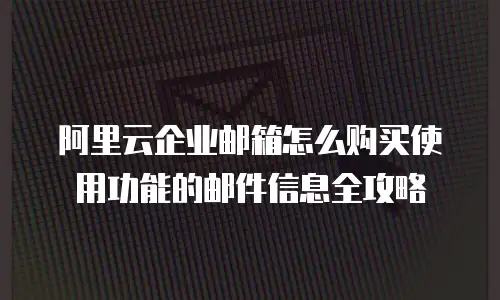 阿里云企业邮箱怎么购买使用功能的邮件信息全攻略