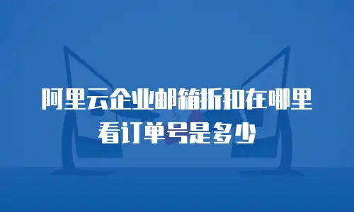 阿里云企业邮箱折扣在哪里看订单号是多少