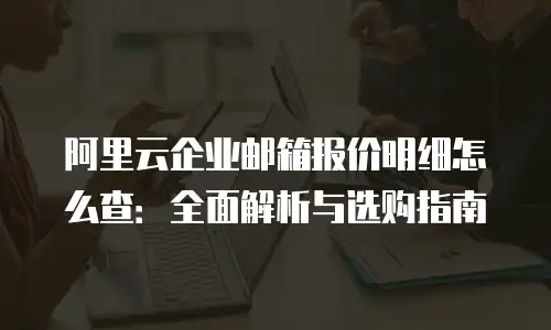 阿里云企业邮箱报价明细怎么查：全面解析与选购指南