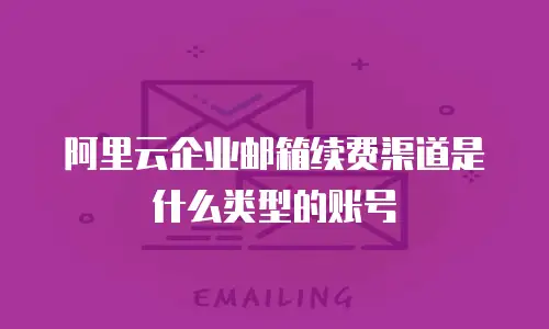 阿里云企业邮箱续费渠道是什么类型的账号