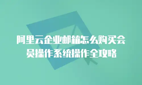 阿里云企业邮箱怎么购买会员操作系统操作全攻略
