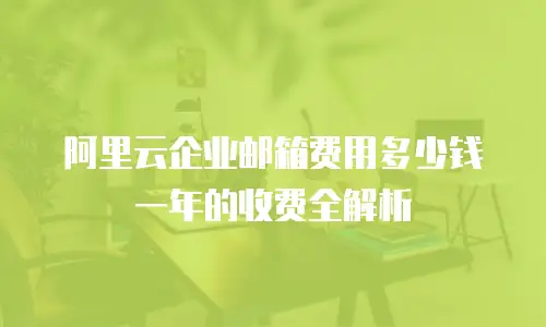 阿里云企业邮箱费用多少钱一年的收费全解析