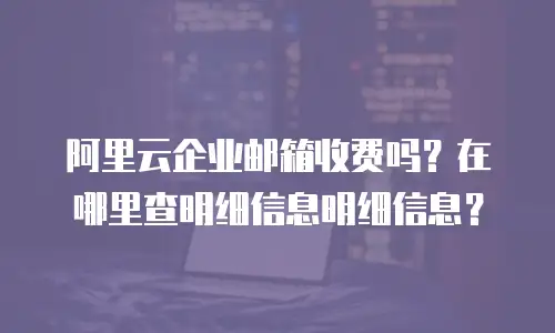 阿里云企业邮箱收费吗?在哪里查明细信息明细信息?
