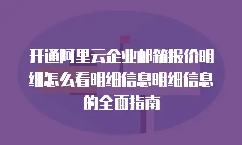 开通阿里云企业邮箱报价明细怎么看明细信息明细信息的全面指南