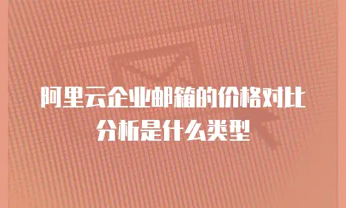 阿里云企业邮箱的价格对比分析是什么类型