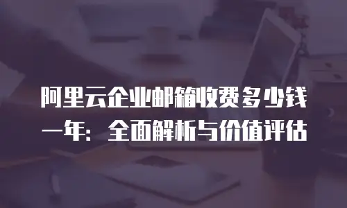 阿里云企业邮箱收费多少钱一年：全面解析与价值评估