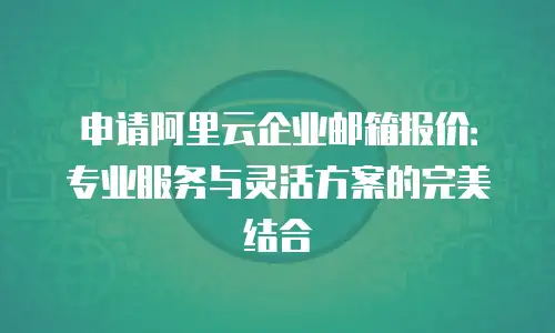 申请阿里云企业邮箱报价:专业服务与灵活方案的完美结合