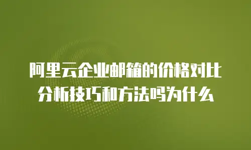阿里云企业邮箱的价格对比分析技巧和方法吗为什么