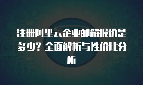 注册阿里云企业邮箱报价是多少？全面解析与性价比分析