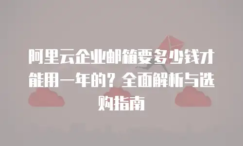 阿里云企业邮箱要多少钱才能用一年的？全面解析与选购指南
