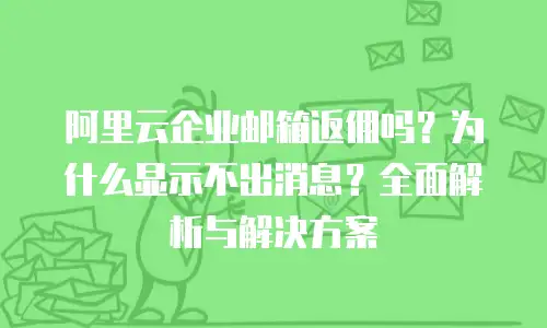 阿里云企业邮箱返佣吗？为什么显示不出消息？全面解析与解决方案