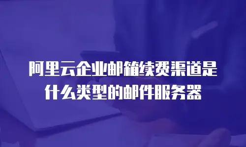 阿里云企业邮箱续费渠道是什么类型的邮件服务器