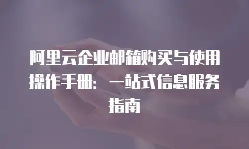 阿里云企业邮箱购买与使用操作手册：一站式信息服务指南