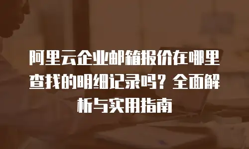 阿里云企业邮箱报价在哪里查找的明细记录吗？全面解析与实用指南