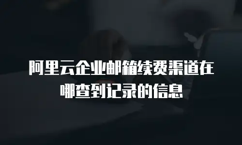 阿里云企业邮箱续费渠道在哪查到记录的信息