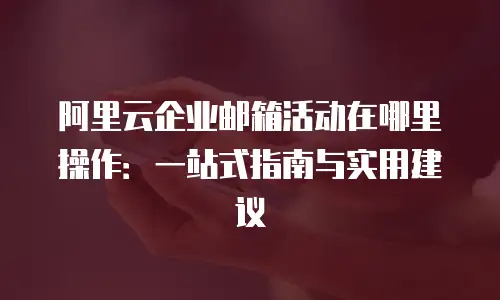 阿里云企业邮箱活动在哪里操作:一站式指南与实用建议