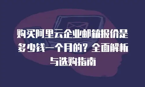 购买阿里云企业邮箱报价是多少钱一个月的？全面解析与选购指南