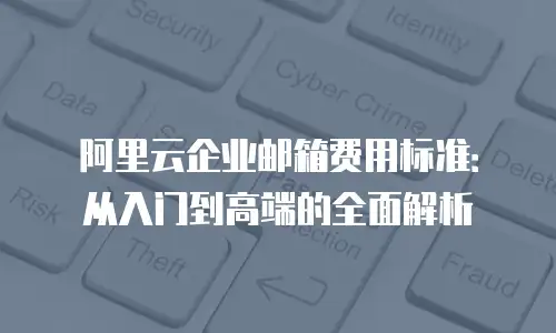 阿里云企业邮箱费用标准:从入门到高端的全面解析